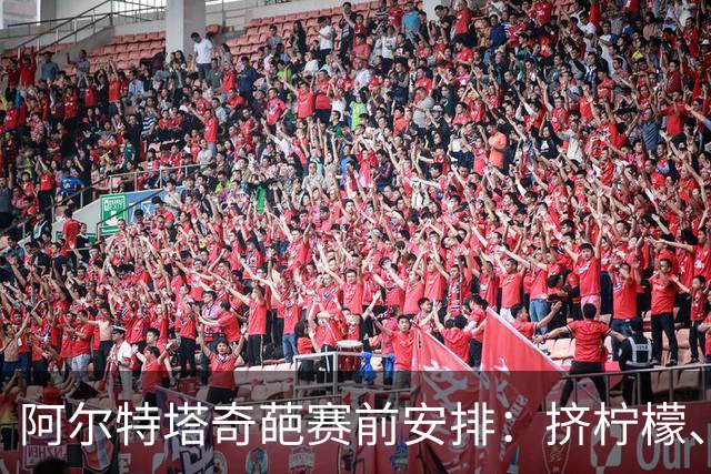 阿尔特塔奇葩赛前安排：挤柠檬、多米诺骨牌